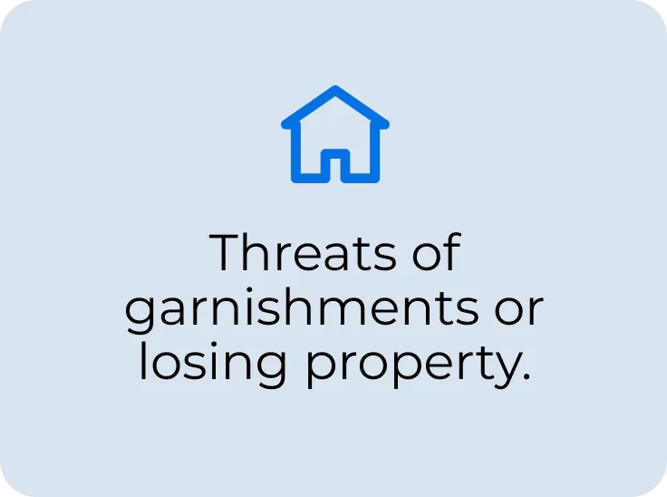 Threats of garnishments or losing property.