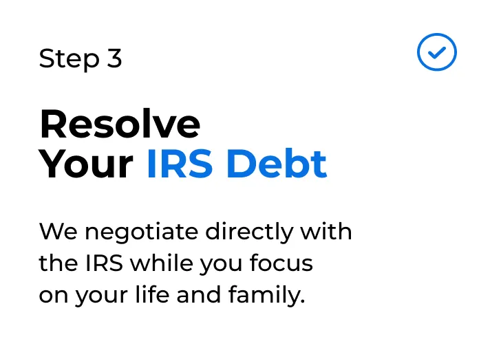Step 3 Resolve Your IRS Debt We negotiate directly with the IRS while you focus on your life and family.